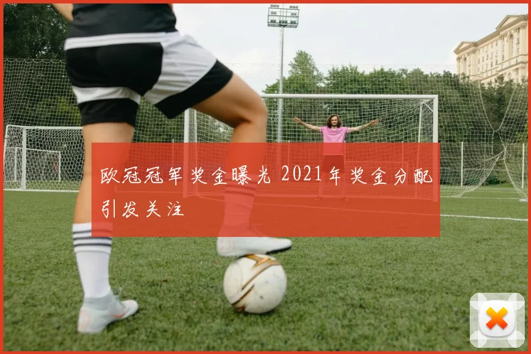 欧冠冠军奖金曝光 2021年奖金分配引发关注