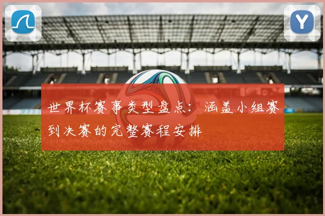 世界杯赛事类型盘点:涵盖小组赛到决赛的完整赛程安排