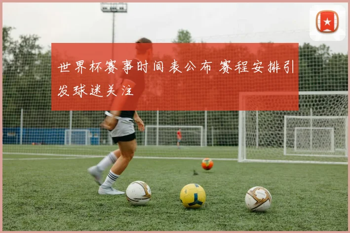 世界杯赛事时间表公布 赛程安排引发球迷关注