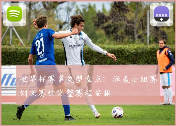 世界杯赛事类型盘点：涵盖小组赛到决赛的完整赛程安排