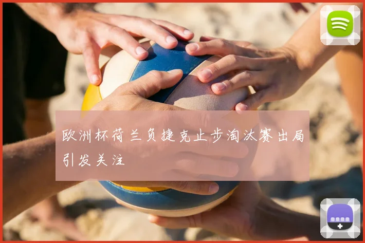 欧洲杯荷兰负捷克止步淘汰赛出局引发关注