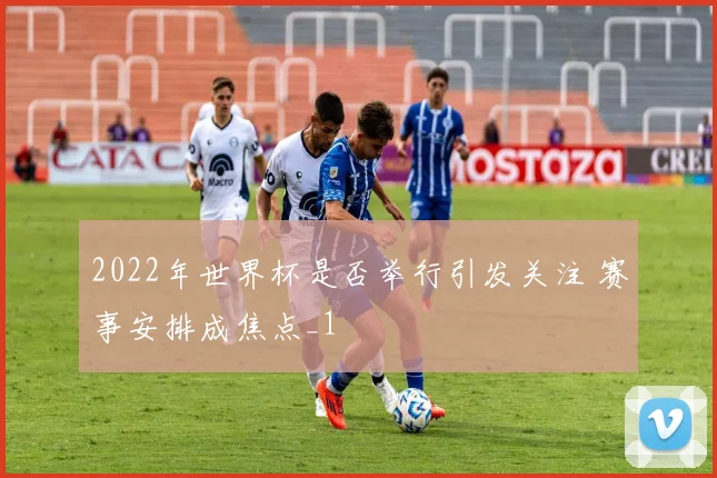 2022年世界杯是否举行引发关注 赛事安排成焦点_1