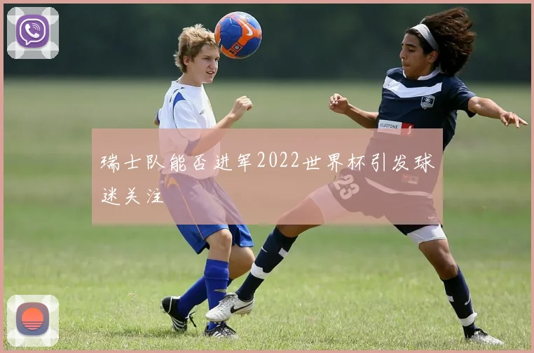 瑞士队能否进军2022世界杯引发球迷关注