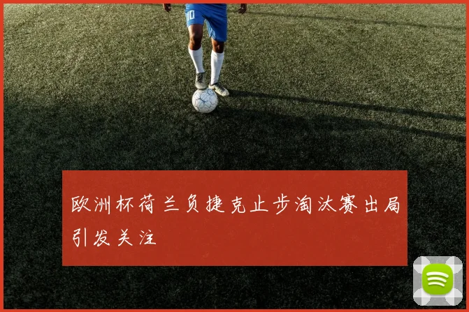 欧洲杯荷兰负捷克止步淘汰赛出局引发关注