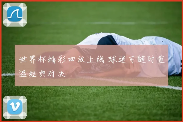 世界杯精彩回放上线 球迷可随时重温经典对决