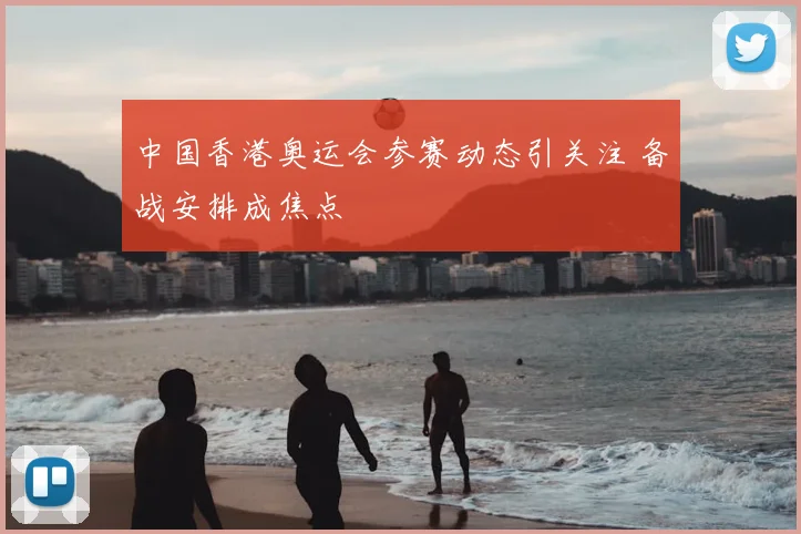 中国香港奥运会参赛动态引关注 备战安排成焦点