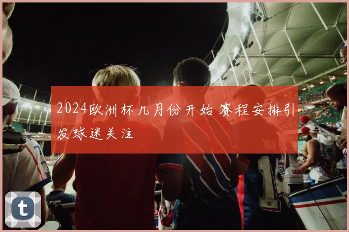 2024欧洲杯几月份开始 赛程安排引发球迷关注