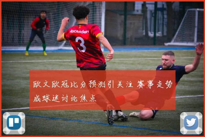 欧文欧冠比分预测引关注 赛事走势成球迷讨论焦点