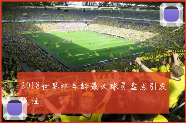 2018世界杯年龄最大球员盘点引发关注