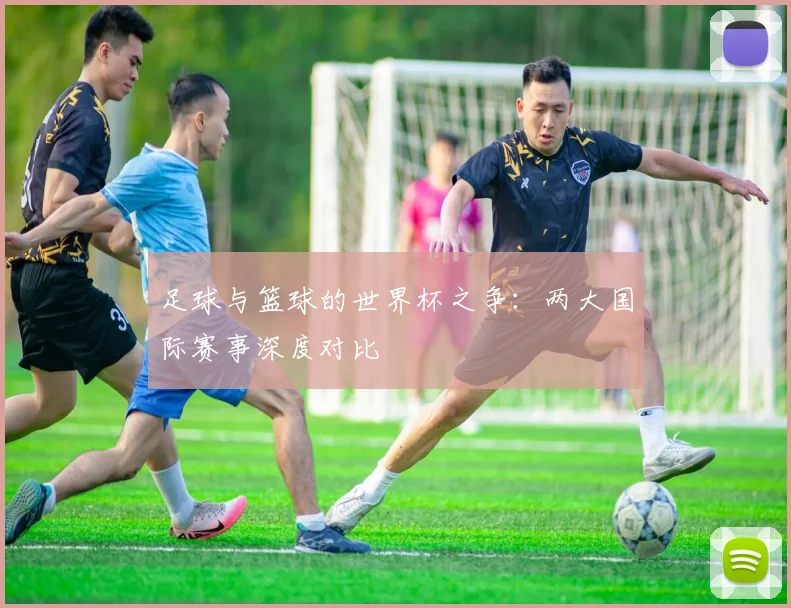 足球与篮球的世界杯之争：两大国际赛事深度对比