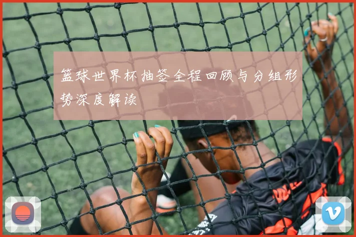 篮球世界杯抽签全程回顾与分组形势深度解读