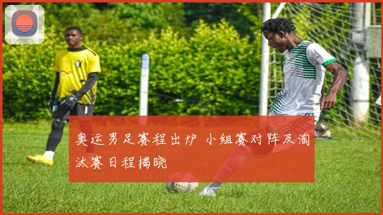 奥运男足赛程出炉 小组赛对阵及淘汰赛日程揭晓